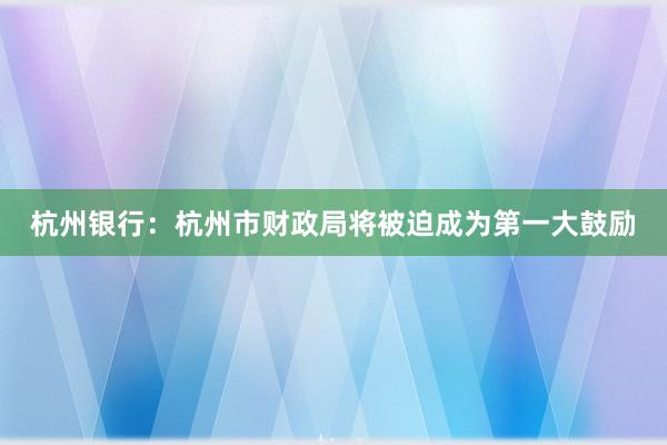 杭州银行：杭州市财政局将被迫成为第一大鼓励